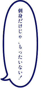 刺身だけじゃ、もったいない
